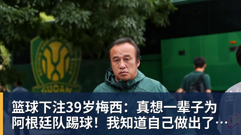 篮球下注39岁梅西：真想一辈子为阿根廷队踢球！我知道自己做出了正确的决定